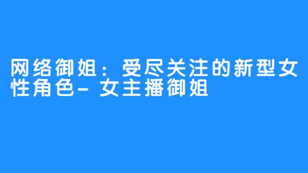 网络御姐:受尽关注的新型女性角色-女主播御姐