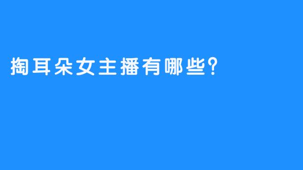 掏耳朵女主播有哪些？