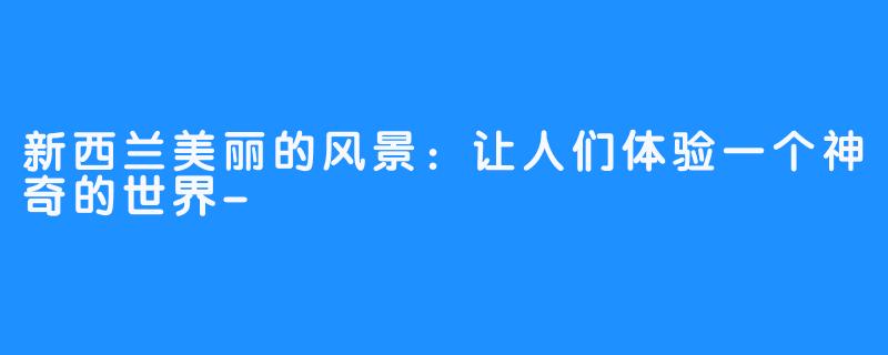 新西兰美丽的风景:让人们体验一个神奇的世界-