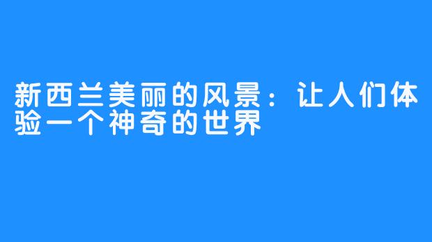 新西兰美丽的风景:让人们体验一个神奇的世界