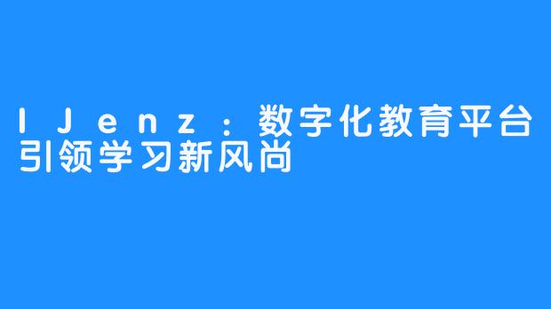 IJenz：数字化教育平台引领学习新风尚