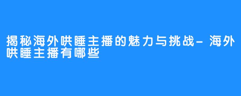 揭秘海外哄睡主播的魅力与挑战-海外哄睡主播有哪些