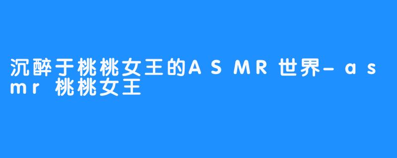 沉醉于桃桃女王的ASMR世界-asmr桃桃女王