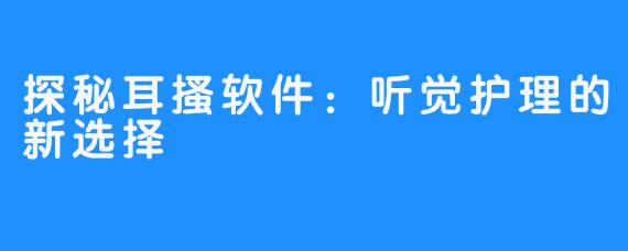 探秘耳搔软件:听觉护理的新选择