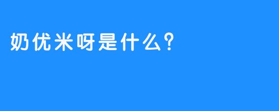 奶优米呀是什么？