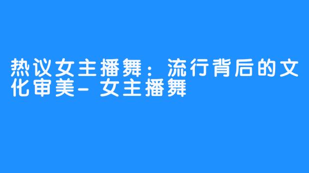 热议女主播舞：流行背后的文化审美-女主播舞