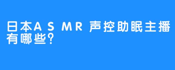 日本ASMR声控助眠主播有哪些？