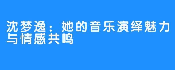 沈梦逸:她的音乐演绎魅力与情感共鸣