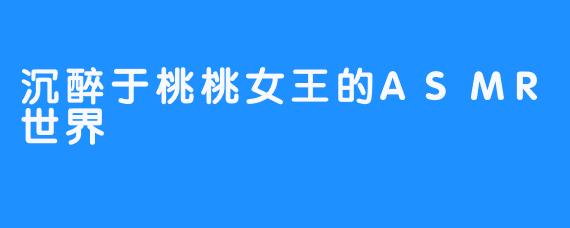 沉醉于桃桃女王的ASMR世界