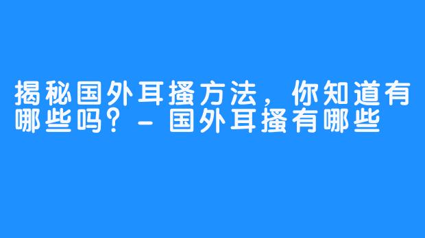 揭秘国外耳搔方法,你知道有哪些吗?-国外耳搔有哪些