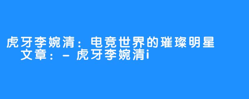 虎牙李婉清:电竞世界的璀璨明星
文章:-虎牙李婉清i