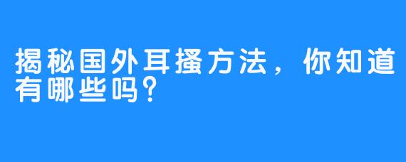 揭秘国外耳搔方法,你知道有哪些吗?