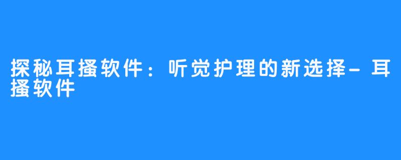 探秘耳搔软件:听觉护理的新选择-耳搔软件