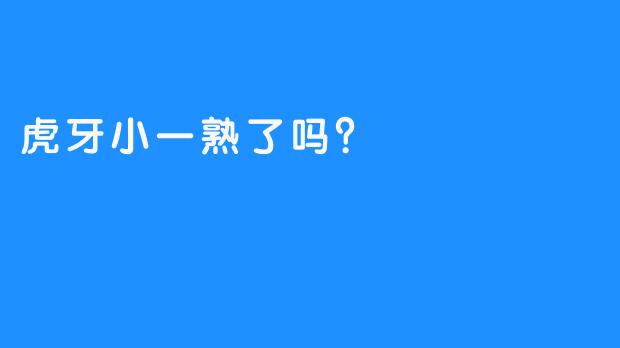 虎牙小一熟了吗?