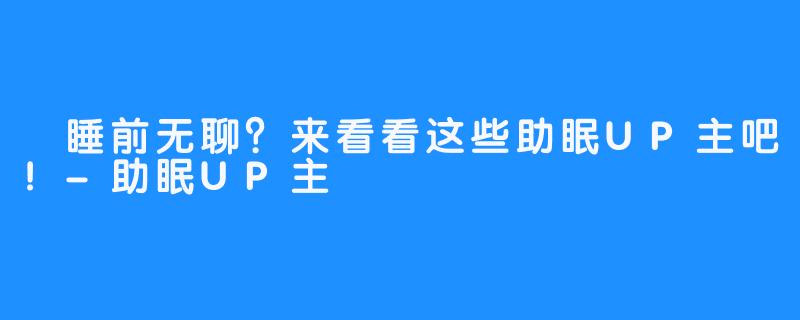 睡前无聊?来看看这些助眠UP主吧!-助眠UP主