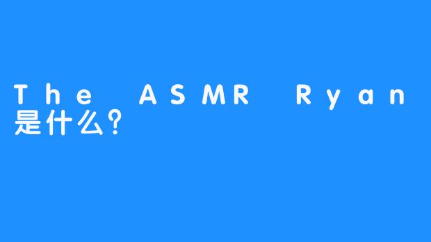 The ASMR Ryan是什么？