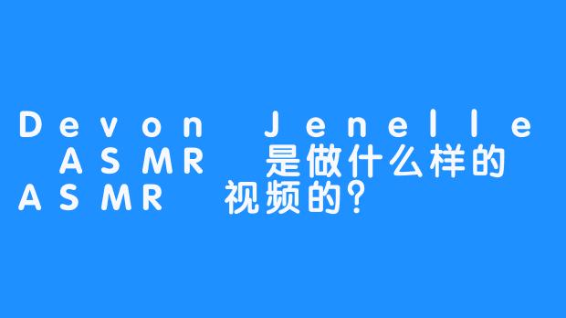 Devon Jenelle ASMR 是做什么样的 ASMR 视频的？