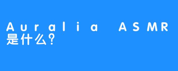 Auralia ASMR是什么？