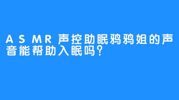 ASMR声控助眠鸦鸦姐的声音能帮助入眠吗？  