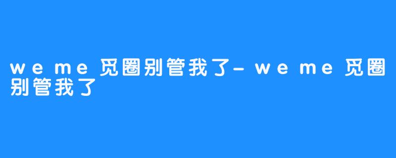 weme觅圈别管我了-weme觅圈别管我了