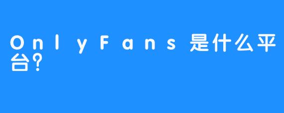OnlyFans是什么平台？