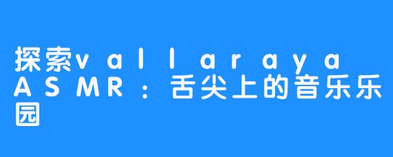 探索vallaraya ASMR:舌尖上的音乐乐园