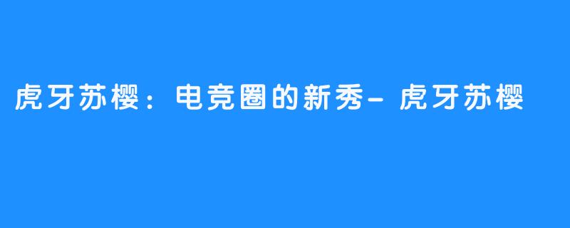 虎牙苏樱:电竞圈的新秀-虎牙苏樱