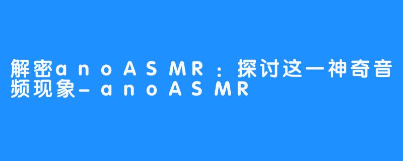 解密anoASMR：探讨这一神奇音频现象-anoASMR