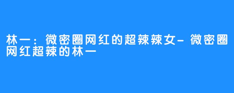 林一:微密圈网红的超辣辣女-微密圈网红超辣的林一
