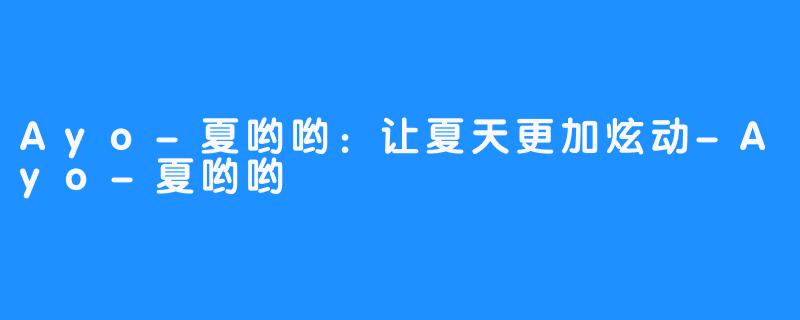 Ayo-夏哟哟:让夏天更加炫动-Ayo-夏哟哟