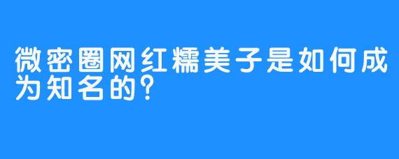 微密圈网红糯美子是如何成为知名的？