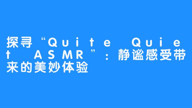 探寻“Quite Quiet ASMR”：静谧感受带来的美妙体验