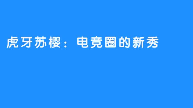 虎牙苏樱:电竞圈的新秀
