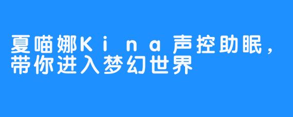 夏喵娜Kina声控助眠，带你进入梦幻世界