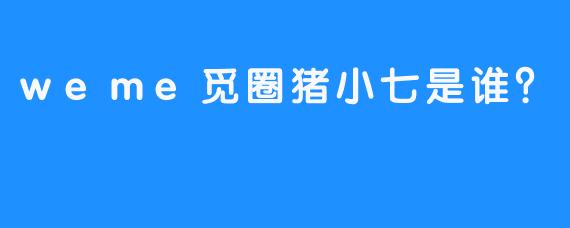 weme觅圈猪小七是谁？