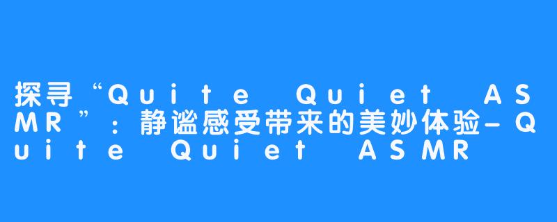 探寻“Quite Quiet ASMR”:静谧感受带来的美妙体验-Quite Quiet ASMR