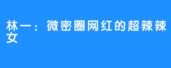 林一:微密圈网红的超辣辣女