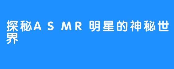 探秘ASMR明星的神秘世界