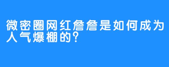 微密圈网红詹詹是如何成为人气爆棚的？