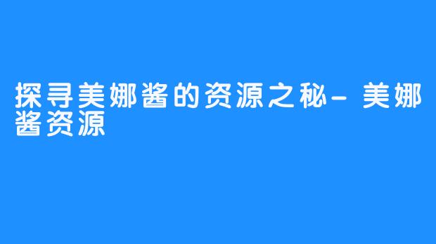 探寻美娜酱的资源之秘-美娜酱资源