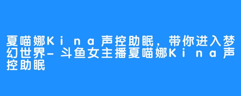 夏喵娜Kina声控助眠，带你进入梦幻世界-斗鱼女主播夏喵娜Kina声控助眠