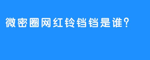 微密圈网红铃铛铛是谁？