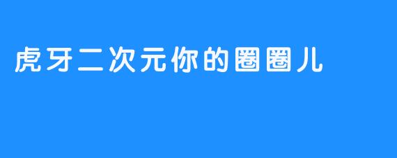 虎牙二次元你的圈圈儿