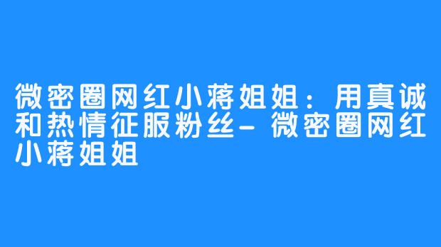 微密圈网红小蒋姐姐:用真诚和热情征服粉丝-微密圈网红小蒋姐姐