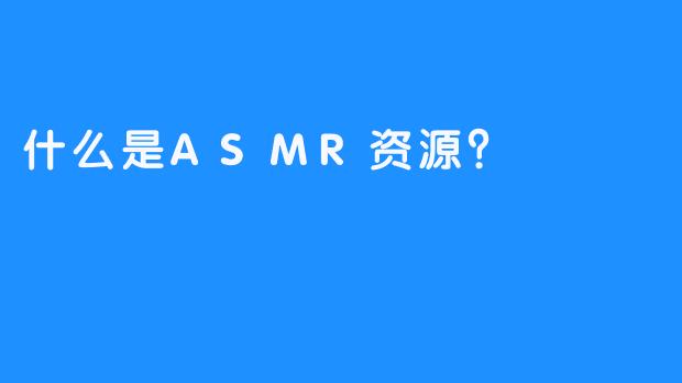 什么是ASMR资源？