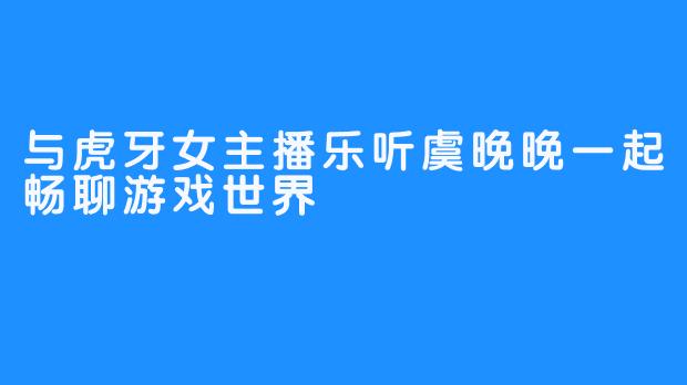 与虎牙女主播乐听虞晚晚一起畅聊游戏世界