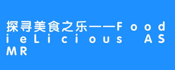 探寻美食之乐——FoodieLicious ASMR