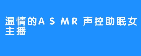 温情的ASMR声控助眠女主播