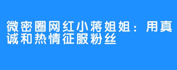 微密圈网红小蒋姐姐:用真诚和热情征服粉丝