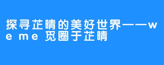 探寻芷晴的美好世界——weme觅圈于芷晴